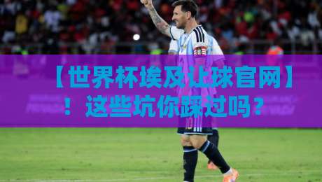 【世界杯埃及让球官网】！这些坑你踩过吗？