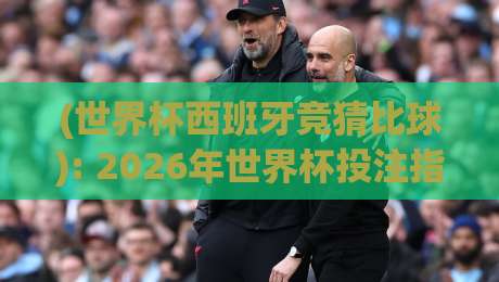 (世界杯西班牙竞猜比球): 2026年世界杯投注指南，助你精准预测胜负！
