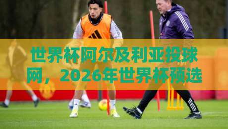 世界杯阿尔及利亚投球网,2026年世界杯预选赛深度分析【世界杯阿尔及利亚投球网】 世界杯阿尔及利亚投球网,2026年世界杯预选赛深度分析【世界杯阿尔及利亚投球网】