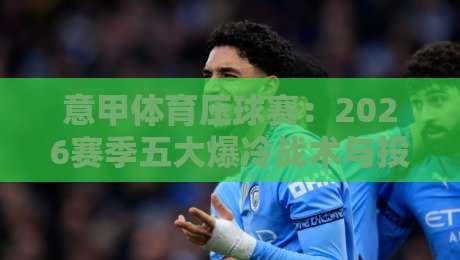 意甲体育压球赛：2026赛季五大爆冷战术与投注逻辑揭秘