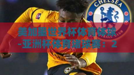 美加墨世界杯体育体球-亚洲杯体育堵球赛:2026年双料赛事投注策略全解析 美加墨世界杯体育体球-亚洲杯体育堵球赛:2026年双料赛事投注策略全解析