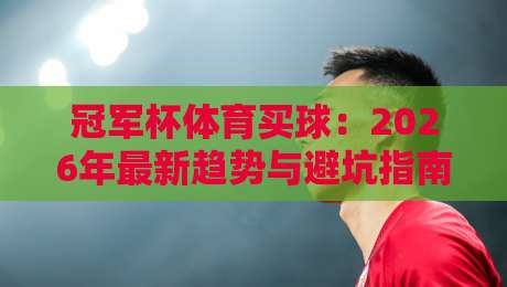 冠军杯体育买球:2026年最新趋势与避坑指南(冠军杯体育买球) 冠军杯体育买球:2026年最新趋势与避坑指南(冠军杯体育买球)