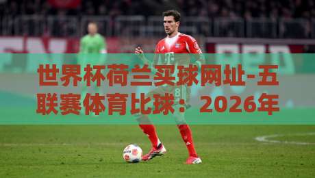 世界杯荷兰买球网址-五联赛体育比球:2026年赛事投注与比分参考全解析 世界杯荷兰买球网址-五联赛体育比球:2026年赛事投注与比分参考全解析
