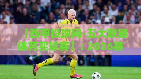 【西甲投球网-五大联赛体育买球赛】: 2026赛季球迷必看的六大实战技巧与数据复盘