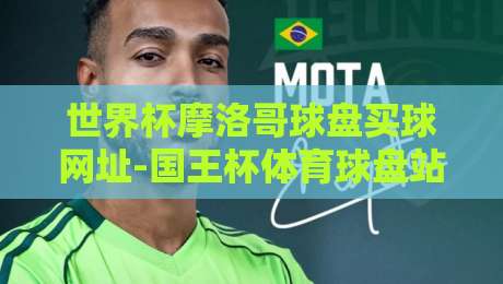 世界杯摩洛哥球盘买球网址-国王杯体育球盘站:2026年球迷必看指南 世界杯摩洛哥球盘买球网址-国王杯体育球盘站:2026年球迷必看指南