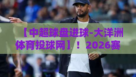 【中超球盘进球-大洋洲体育投球网】!2026赛季这三大细节,老玩家都未必注意到 【中超球盘进球-大洋洲体育投球网】!2026赛季这三大细节,老玩家都未必注意到