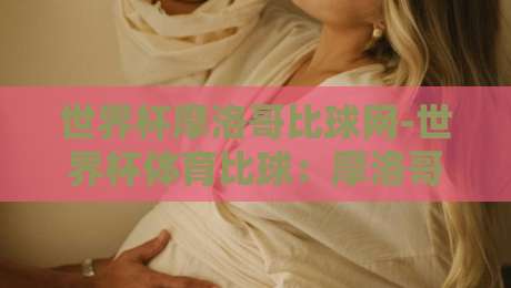 世界杯摩洛哥比球网-世界杯体育比球:摩洛哥队2026世界杯深度剖析与比球攻略 世界杯摩洛哥比球网-世界杯体育比球:摩洛哥队2026世界杯深度剖析与比球攻略