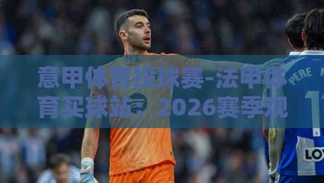 意甲体育投球赛-法甲体育买球站：2026赛季观赛与投注新趋势