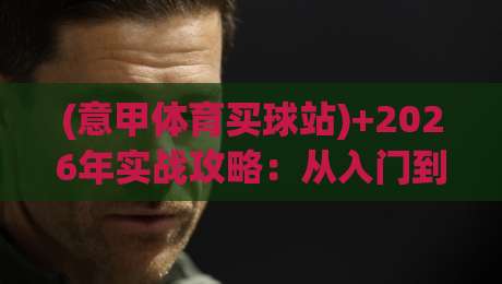 (意甲体育买球站)+2026年实战攻略:从入门到避坑的完整指南 (意甲体育买球站)+2026年实战攻略:从入门到避坑的完整指南