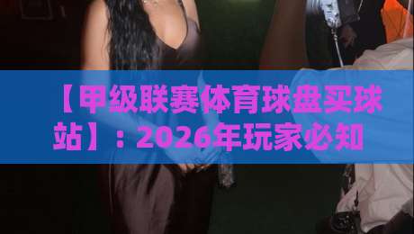【甲级联赛体育球盘买球站】: 2026年玩家必知的5个变化 【甲级联赛体育球盘买球站】: 2026年玩家必知的5个变化