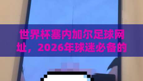 世界杯塞内加尔足球网址,2026年球迷必备的观赛入口 世界杯塞内加尔足球网址,2026年球迷必备的观赛入口