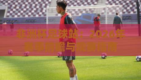 非洲杯足球站:2026年赛事前瞻与观赛指南 非洲杯足球站:2026年赛事前瞻与观赛指南