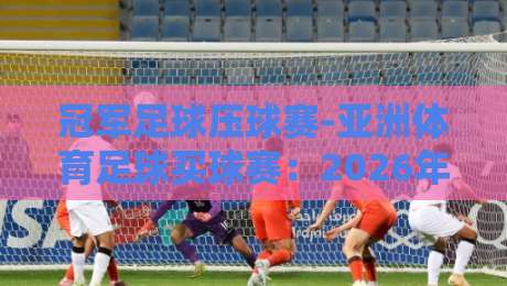 冠军足球压球赛-亚洲体育足球买球赛：2026年最新投注策略与实用技巧（冠军足球压球赛）完整解析