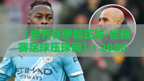 【世界杯伊朗压球-世预赛足球压球网】: 2026世预赛亚洲区,伊朗队压球策略深度解析 【世界杯伊朗压球-世预赛足球压球网】: 2026世预赛亚洲区,伊朗队压球策略深度解析