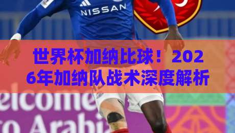 世界杯加纳比球!2026年加纳队战术深度解析、核心球员阵容评估与黑马潜力全面大揭秘——加纳能否再创奇迹? 世界杯加纳比球!2026年加纳队战术深度解析、核心球员阵容评估与黑马潜力全面大揭秘——加纳能否再创奇迹?