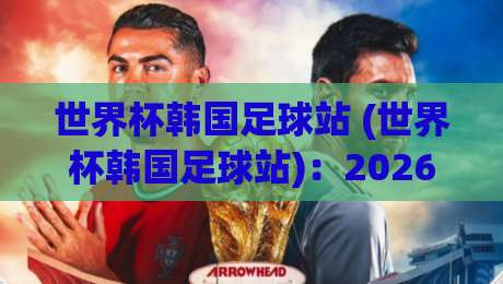 世界杯韩国足球站 (世界杯韩国足球站)：2026年最全观赛与旅行攻略