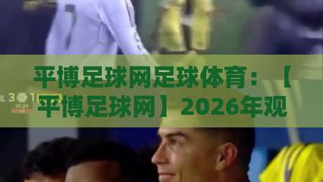 平博足球网足球体育:【平博足球网】2026年观赛新玩法,资深球迷都在用 平博足球网足球体育:【平博足球网】2026年观赛新玩法,资深球迷都在用