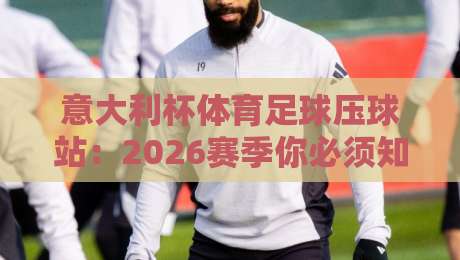 意大利杯体育足球压球站:2026赛季你必须知道的五大看点 意大利杯体育足球压球站:2026赛季你必须知道的五大看点