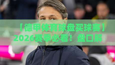 【德甲体育球盘买球赛】2026赛季必看!盘口解读与实战技巧全攻略 【德甲体育球盘买球赛】2026赛季必看!盘口解读与实战技巧全攻略