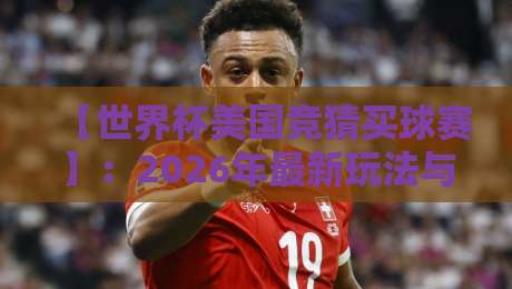 【世界杯美国竞猜买球赛】：2026年最新玩法与避坑指南