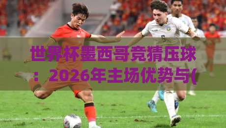世界杯墨西哥竞猜压球：2026年主场优势与(竞猜压球)投注指南
