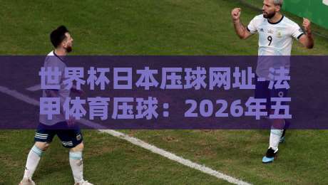 世界杯日本压球网址-法甲体育压球：2026年五大热门平台实测对比