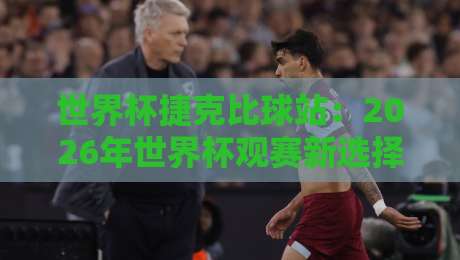 世界杯捷克比球站:2026年世界杯观赛新选择?⚽你猜他们到底有多香 世界杯捷克比球站:2026年世界杯观赛新选择?⚽你猜他们到底有多香