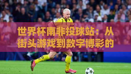 世界杯南非投球站:从街头游戏到数字博彩的十年变迁 世界杯南非投球站:从街头游戏到数字博彩的十年变迁