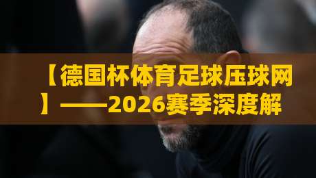 【德国杯体育足球压球网】——2026赛季深度解析与观赛指南