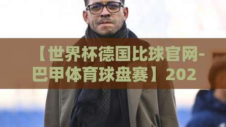 【世界杯德国比球官网-巴甲体育球盘赛】2026年最新解读：五大看点与实战技巧