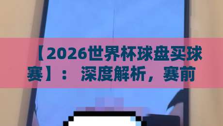 【2026世界杯球盘买球赛】： 深度解析，赛前必读的盘口趋势与实战策略