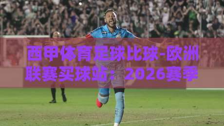 西甲体育足球比球-欧洲联赛买球站:2026赛季球迷必读的投注策略与避坑指南 西甲体育足球比球-欧洲联赛买球站:2026赛季球迷必读的投注策略与避坑指南