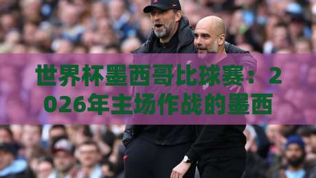 世界杯墨西哥比球赛:2026年主场作战的墨西哥队能否创造历史? 世界杯墨西哥比球赛:2026年主场作战的墨西哥队能否创造历史?
