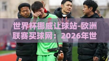 世界杯挪威让球站-欧洲联赛买球网:2026年世界杯挪威队让球分析及欧洲联赛投注策略 世界杯挪威让球站-欧洲联赛买球网:2026年世界杯挪威队让球分析及欧洲联赛投注策略