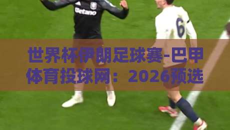 世界杯伊朗足球赛-巴甲体育投球网：2026预选赛伊朗队为何盯上巴西联赛？
