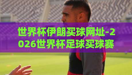 世界杯伊朗买球网址-2026世界杯足球买球赛:伊朗球迷必读的购彩避坑指南 世界杯伊朗买球网址-2026世界杯足球买球赛:伊朗球迷必读的购彩避坑指南