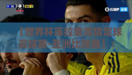 【世界杯库拉索竞猜足球买球赛-亚洲比球赛】:2026年亚洲球迷必看的竞猜指南 【世界杯库拉索竞猜足球买球赛-亚洲比球赛】:2026年亚洲球迷必看的竞猜指南