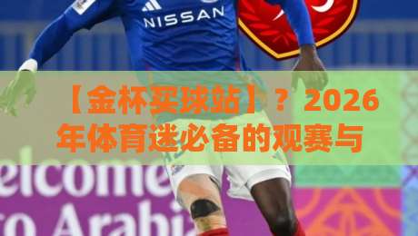 【金杯买球站】?2026年体育迷必备的观赛与投注指南 【金杯买球站】?2026年体育迷必备的观赛与投注指南