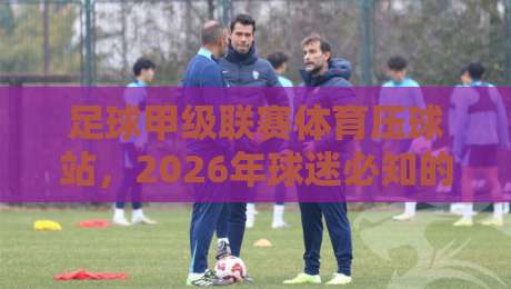 足球甲级联赛体育压球站,2026年球迷必知的五大趋势【足球甲级联赛体育压球站】 足球甲级联赛体育压球站,2026年球迷必知的五大趋势【足球甲级联赛体育压球站】