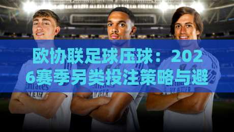 欧协联足球压球:2026赛季另类投注策略与避坑指南 欧协联足球压球:2026赛季另类投注策略与避坑指南