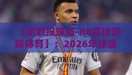【足联投球站-K8买球足球体育】：2026年球迷必看的实战指南与避坑手册