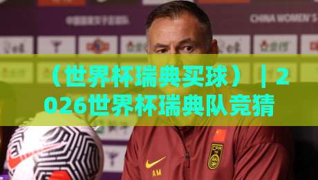 (世界杯瑞典买球)|2026世界杯瑞典队竞猜全攻略,老球迷手把手教你 (世界杯瑞典买球)|2026世界杯瑞典队竞猜全攻略,老球迷手把手教你
