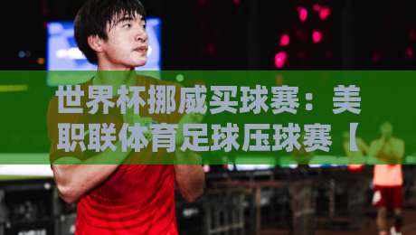 世界杯挪威买球赛:美职联体育足球压球赛【2026世界杯】押注风向标 世界杯挪威买球赛:美职联体育足球压球赛【2026世界杯】押注风向标