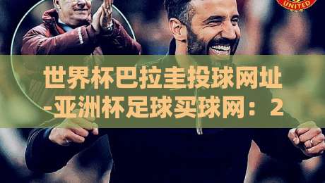 世界杯巴拉圭投球网址-亚洲杯足球买球网:2026年球迷必知的观赛指南 世界杯巴拉圭投球网址-亚洲杯足球买球网:2026年球迷必知的观赛指南