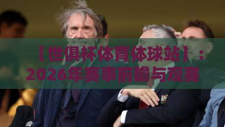 【世俱杯体育体球站】:2026年赛事前瞻与观赛攻略,球迷必看! 【世俱杯体育体球站】:2026年赛事前瞻与观赛攻略,球迷必看!