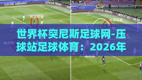世界杯突尼斯足球网-压球站足球体育:2026年观赛新姿势,老球迷才知道的门路 世界杯突尼斯足球网-压球站足球体育:2026年观赛新姿势,老球迷才知道的门路