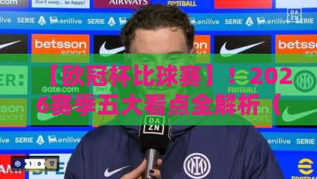 【欧冠杯比球赛】！2026赛季五大看点全解析（欧冠杯比球赛）