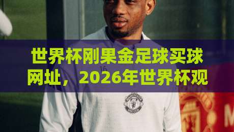 世界杯刚果金足球买球网址,2026年世界杯观赛指南与【世界杯刚果金足球买球网址】注意事项 世界杯刚果金足球买球网址,2026年世界杯观赛指南与【世界杯刚果金足球买球网址】注意事项