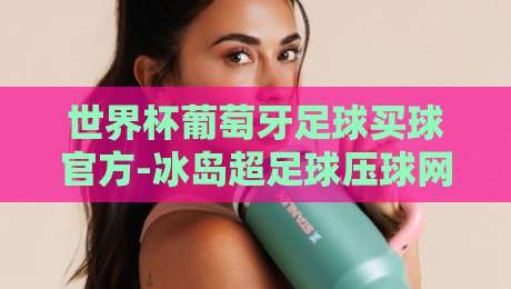 世界杯葡萄牙足球买球官方-冰岛超足球压球网：2026年球迷必备指南