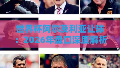 世界杯阿尔及利亚让球:2026年盘口深度解析与投注策略 世界杯阿尔及利亚让球:2026年盘口深度解析与投注策略